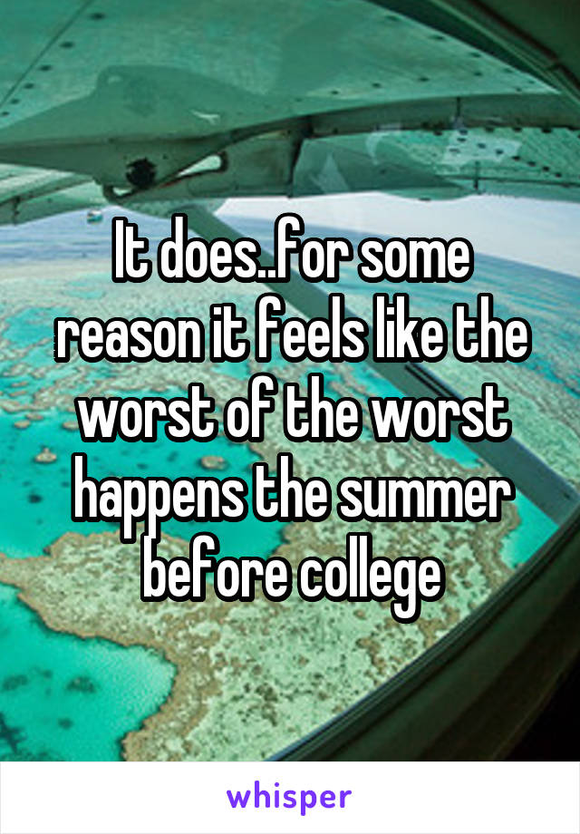 It does..for some reason it feels like the worst of the worst happens the summer before college