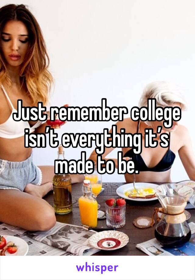 Just remember college isn’t everything it’s made to be.
