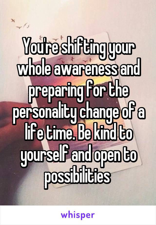 You're shifting your whole awareness and preparing for the personality change of a life time. Be kind to yourself and open to possibilities 