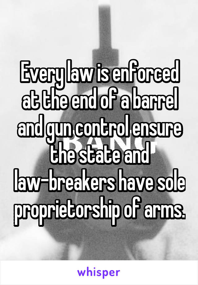 Every law is enforced at the end of a barrel and gun control ensure the state and law-breakers have sole proprietorship of arms.