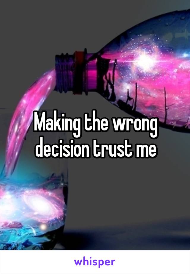 Making the wrong decision trust me