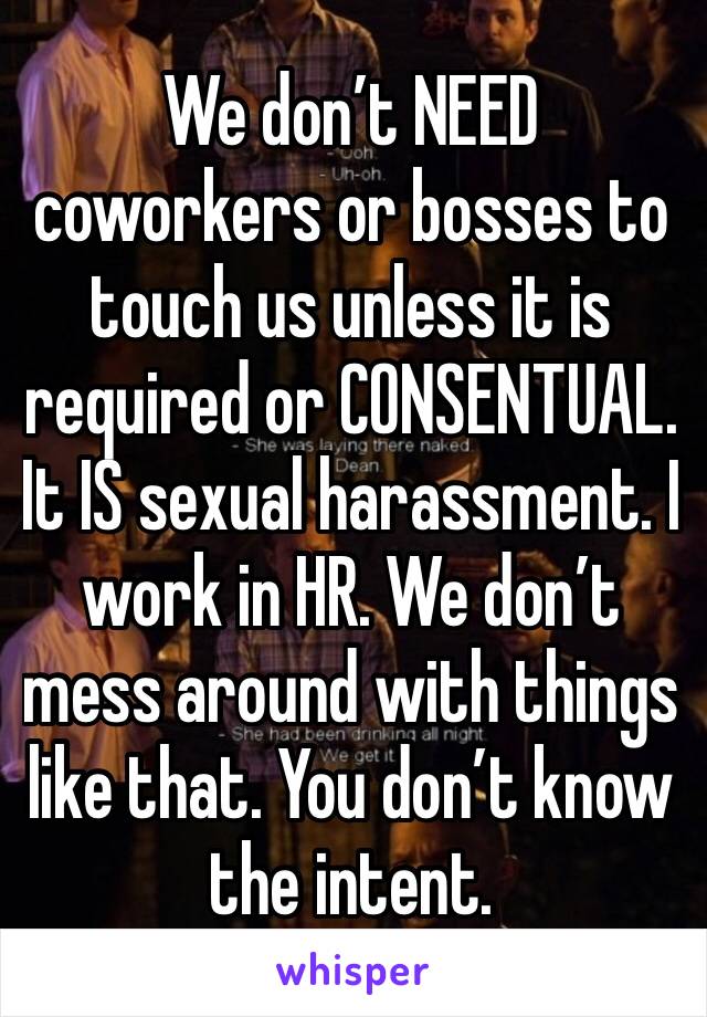We don’t NEED coworkers or bosses to touch us unless it is required or CONSENTUAL. It IS sexual harassment. I work in HR. We don’t mess around with things like that. You don’t know the intent. 