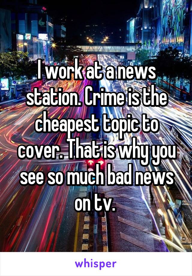 I work at a news station. Crime is the cheapest topic to cover. That is why you see so much bad news on tv. 