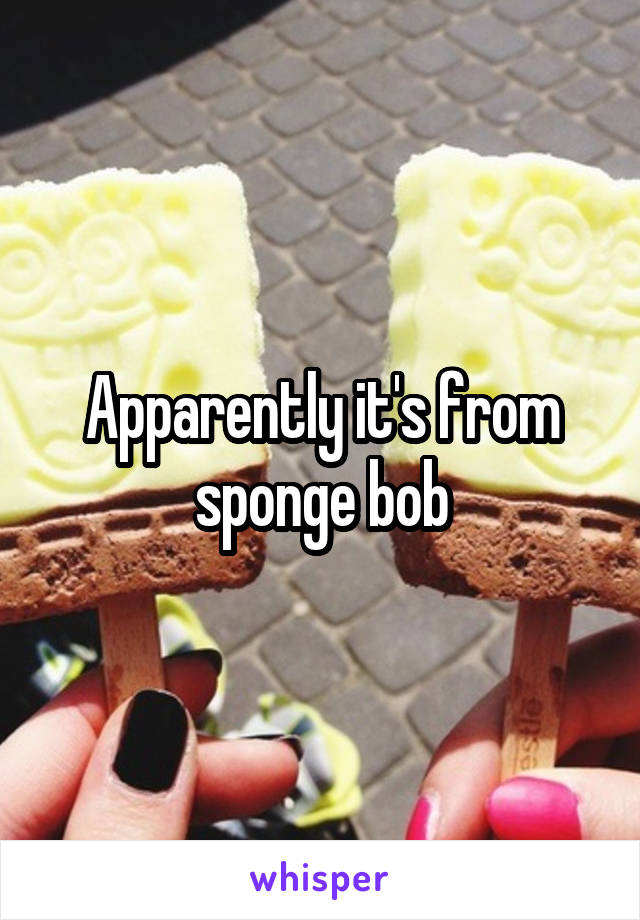 Apparently it's from sponge bob