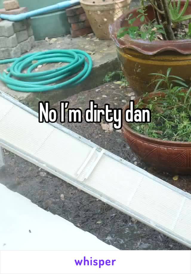 No I’m dirty dan 