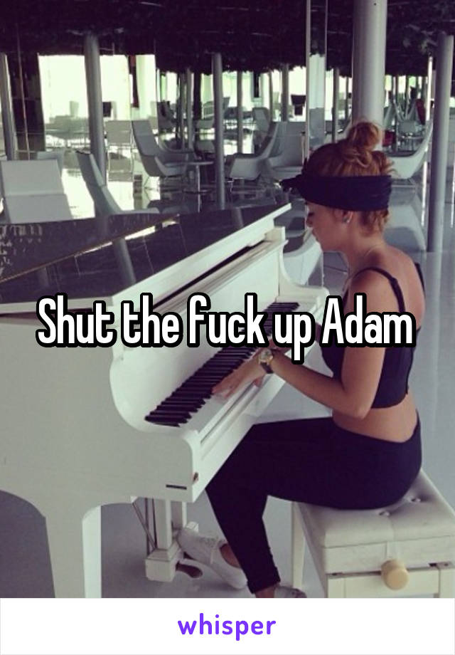 Shut the fuck up Adam 