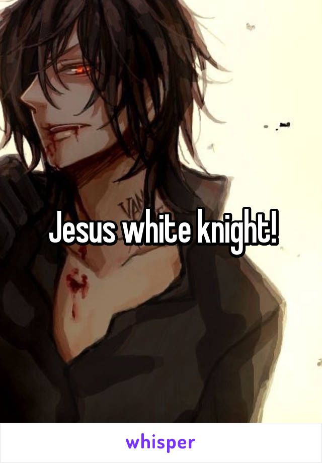 Jesus white knight!