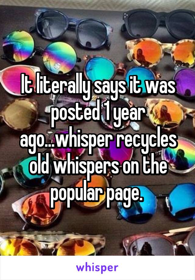 It literally says it was posted 1 year ago...whisper recycles old whispers on the popular page. 