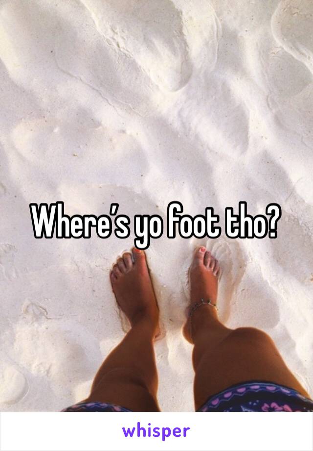 Where’s yo foot tho?