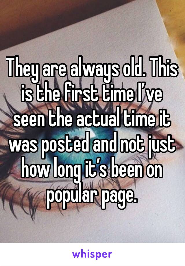 They are always old. This is the first time I’ve seen the actual time it was posted and not just how long it’s been on popular page. 