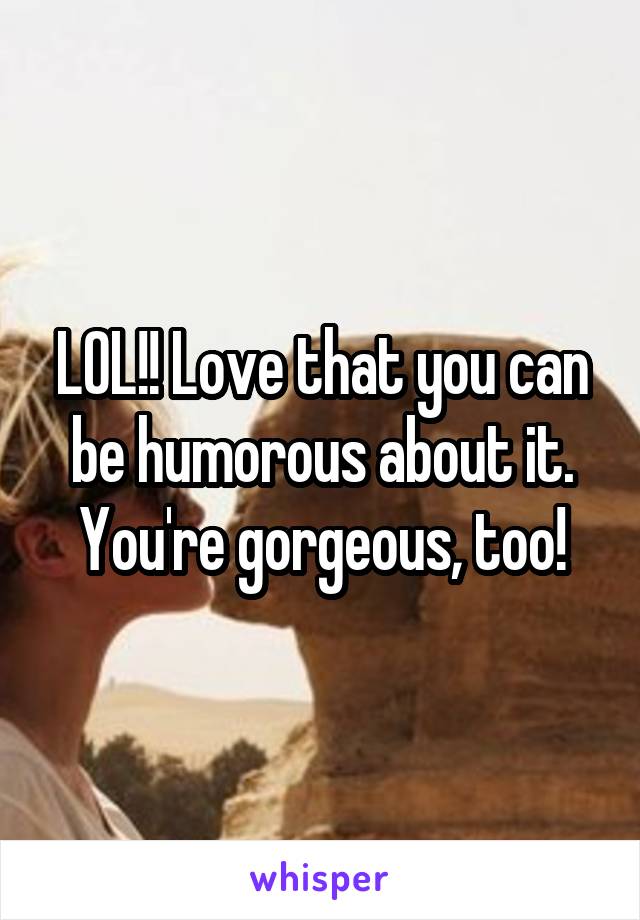 LOL!! Love that you can be humorous about it. You're gorgeous, too!