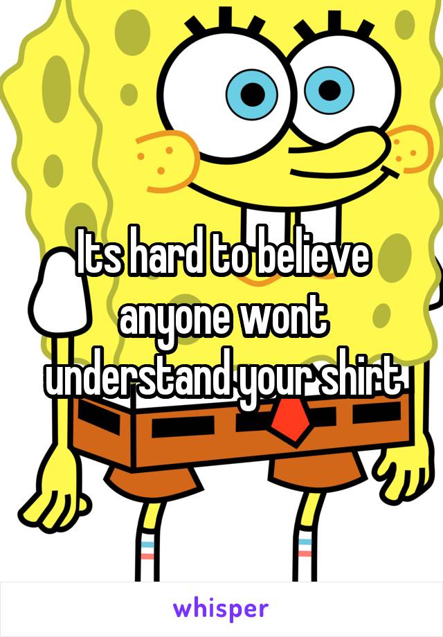 Its hard to believe anyone wont understand your shirt