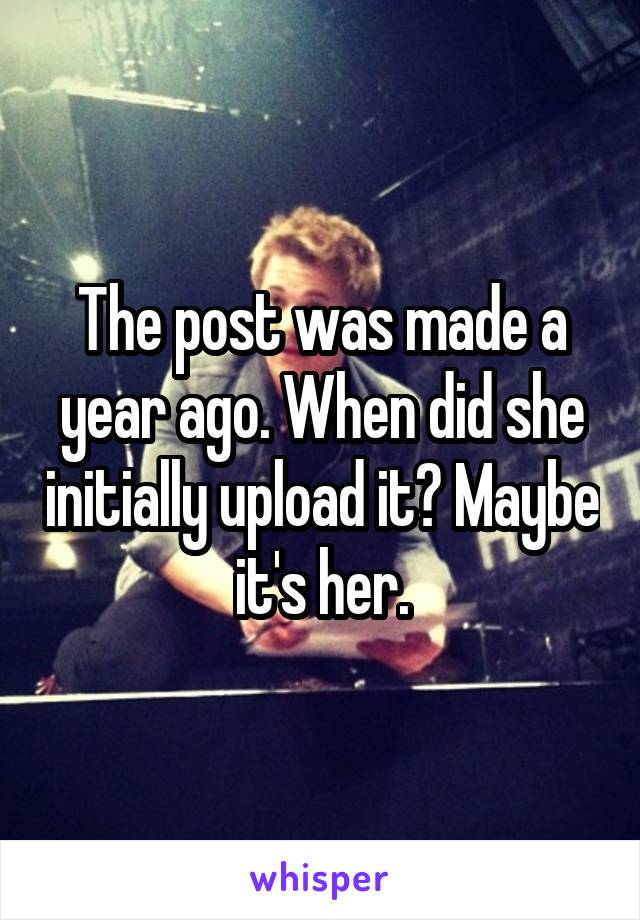 The post was made a year ago. When did she initially upload it? Maybe it's her.