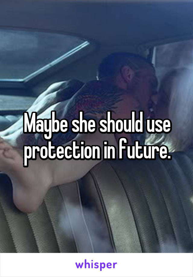 Maybe she should use protection in future.