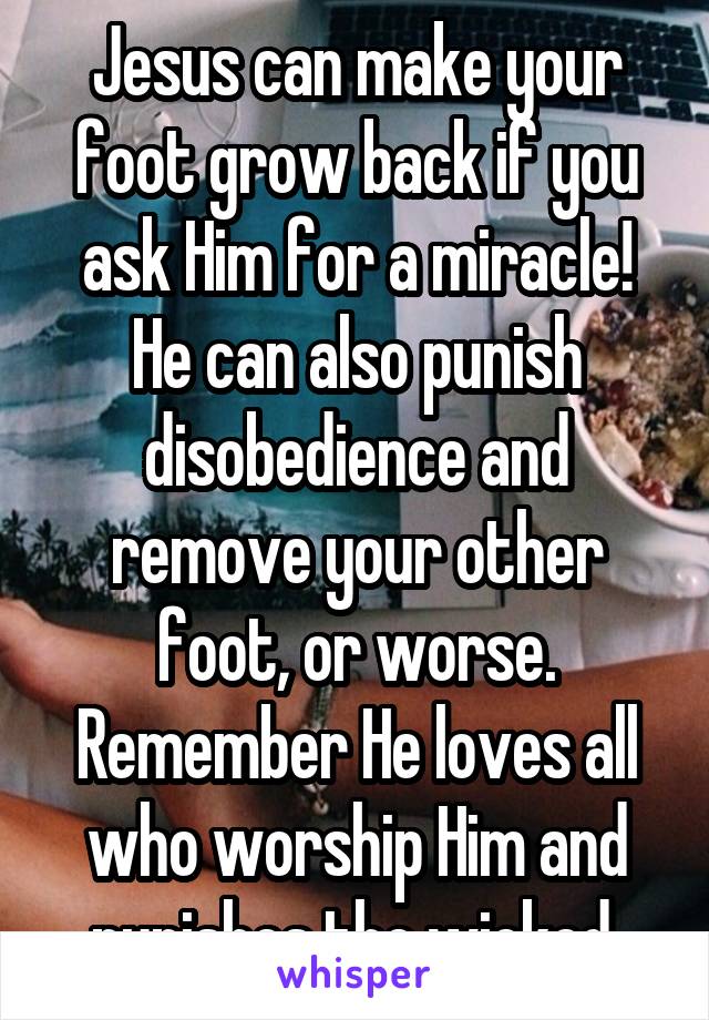 Jesus can make your foot grow back if you ask Him for a miracle! He can also punish disobedience and remove your other foot, or worse. Remember He loves all who worship Him and punishes the wicked.