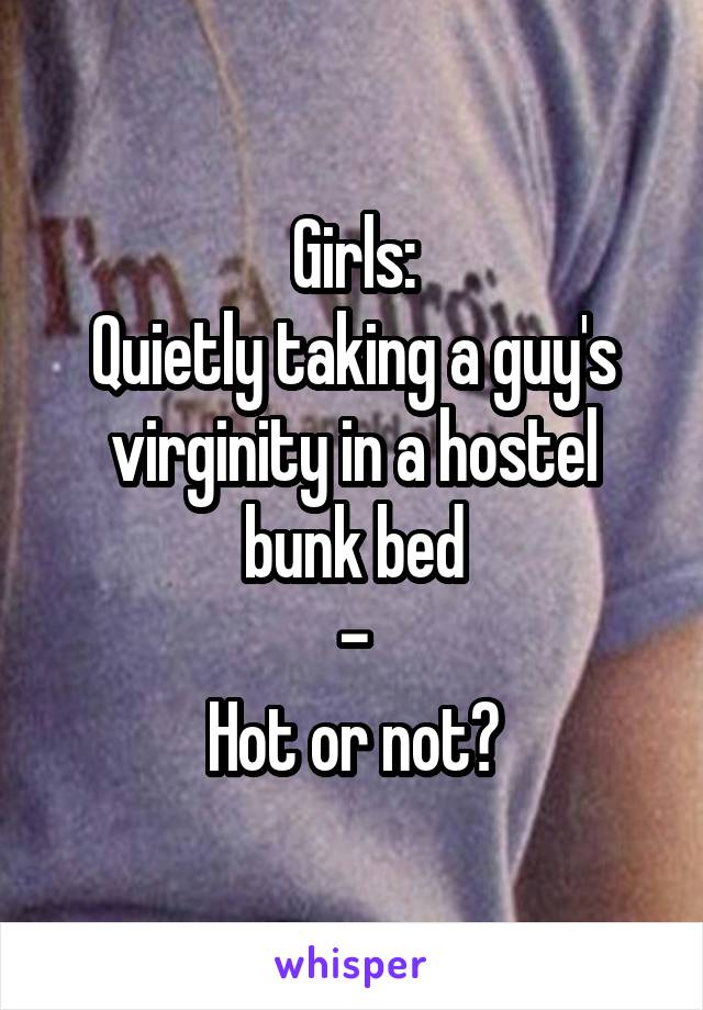 Girls:
Quietly taking a guy's virginity in a hostel bunk bed
-
Hot or not?