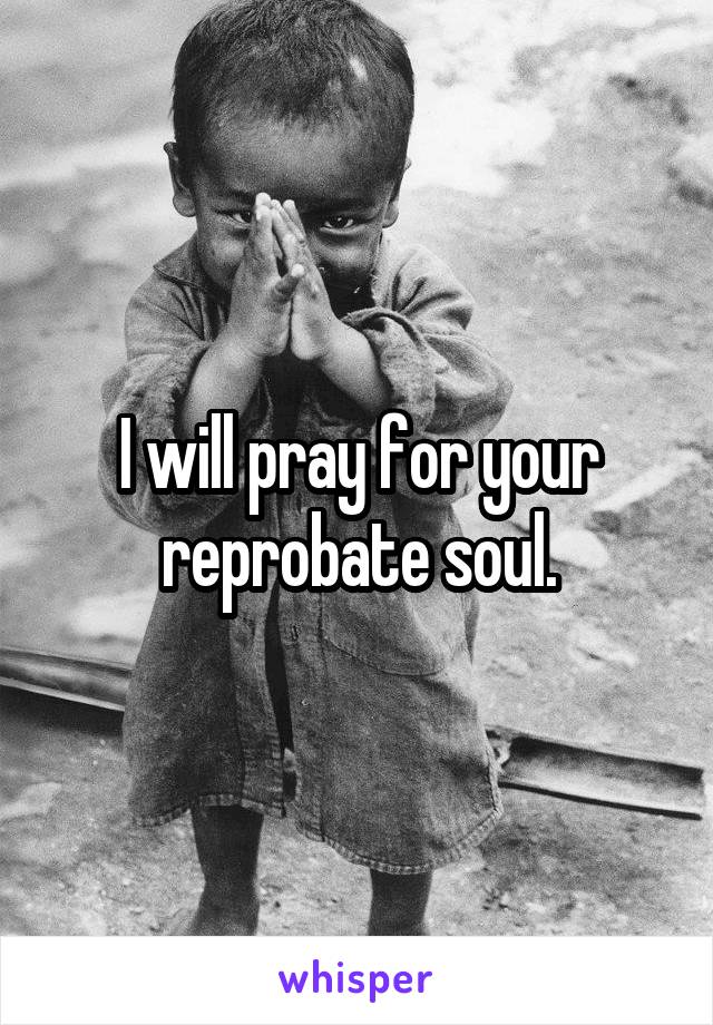 I will pray for your reprobate soul.