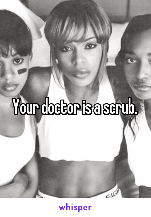 Your doctor is a scrub. 