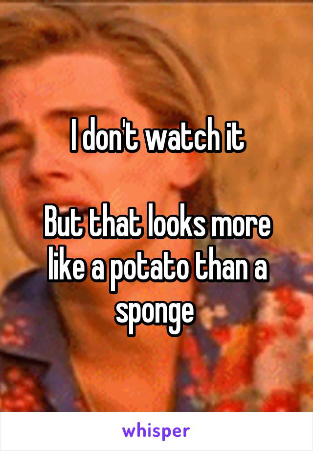 I don't watch it

But that looks more like a potato than a sponge 