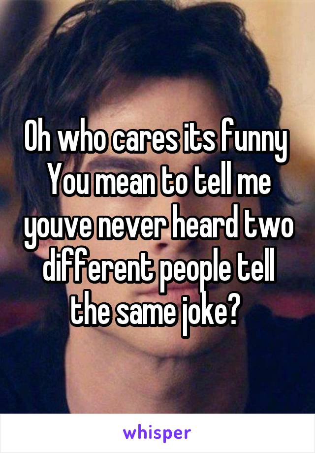 Oh who cares its funny 
You mean to tell me youve never heard two different people tell the same joke? 