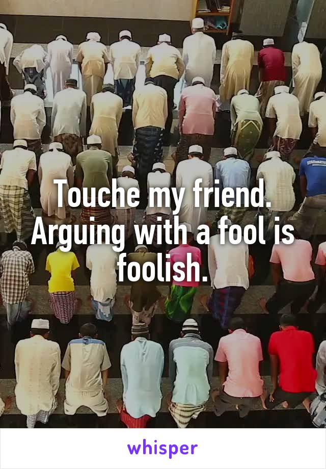 Touche my friend. Arguing with a fool is foolish.