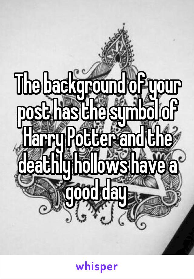 The background of your post has the symbol of Harry Potter and the deathly hollows have a good day 