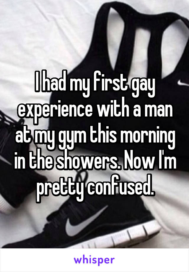 I had my first gay experience with a man at my gym this morning in the showers. Now I'm pretty confused.