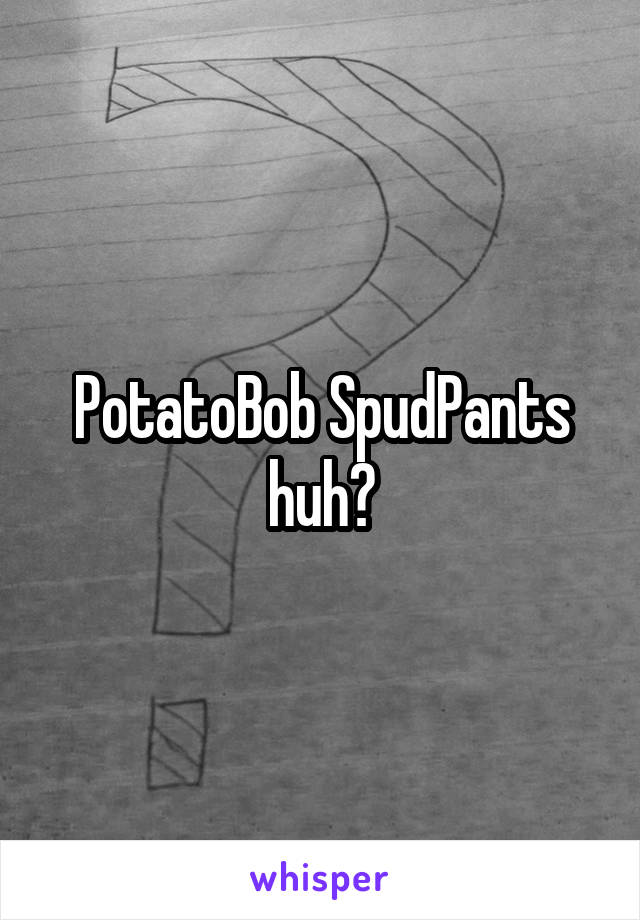 PotatoBob SpudPants
huh?