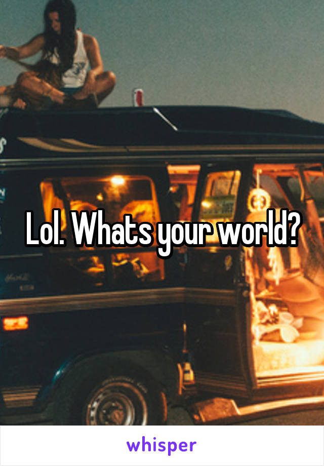 Lol. Whats your world?