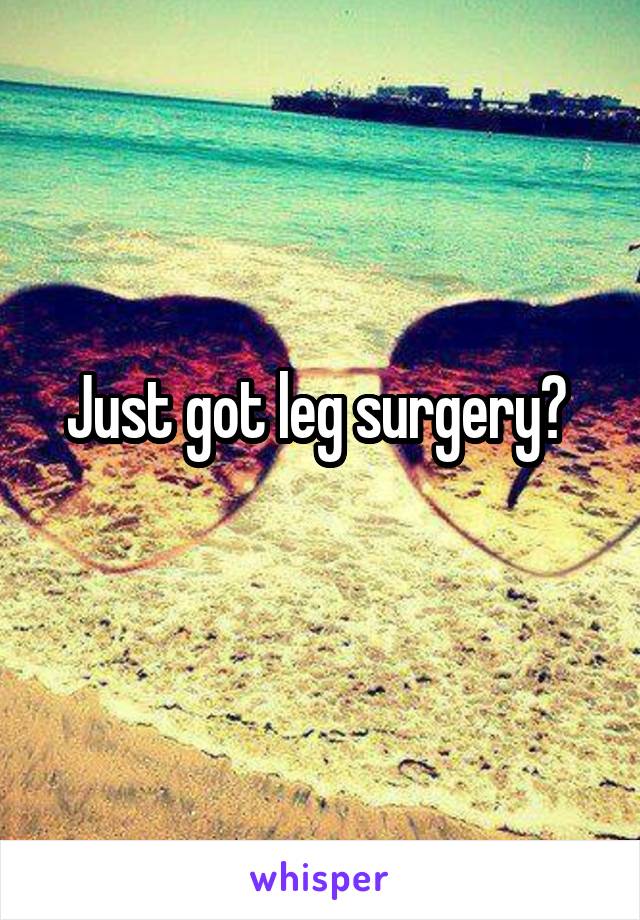 Just got leg surgery? 
