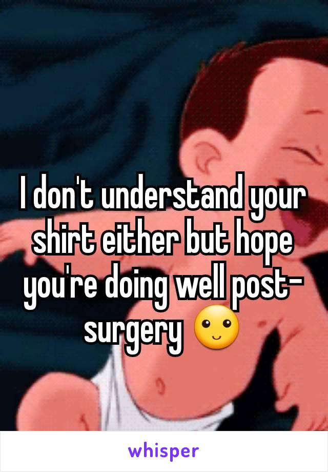 I don't understand your shirt either but hope you're doing well post-surgery 🙂