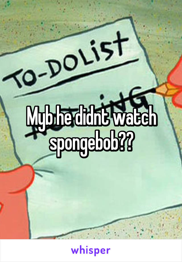 Myb he didnt watch spongebob??