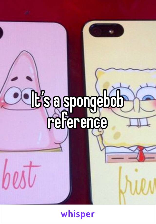 It’s a spongebob reference