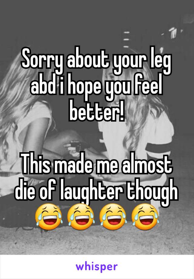 Sorry about your leg abd i hope you feel better!

This made me almost die of laughter though😂😂😂😂