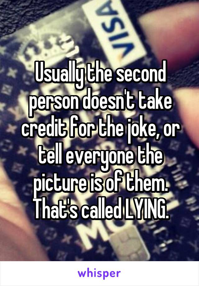 Usually the second person doesn't take credit for the joke, or tell everyone the picture is of them. That's called LYING.