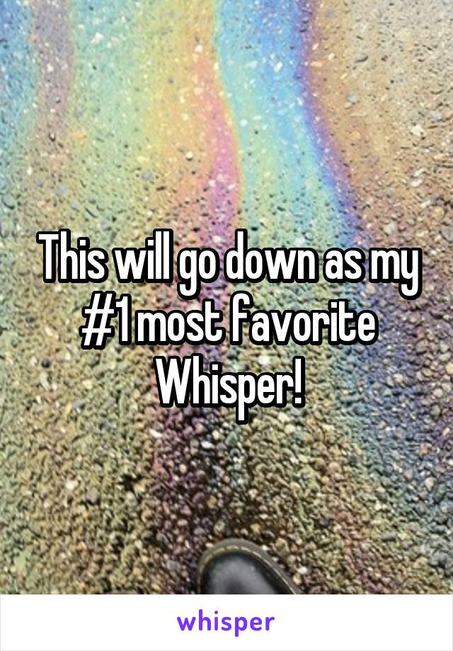 This will go down as my #1 most favorite Whisper!