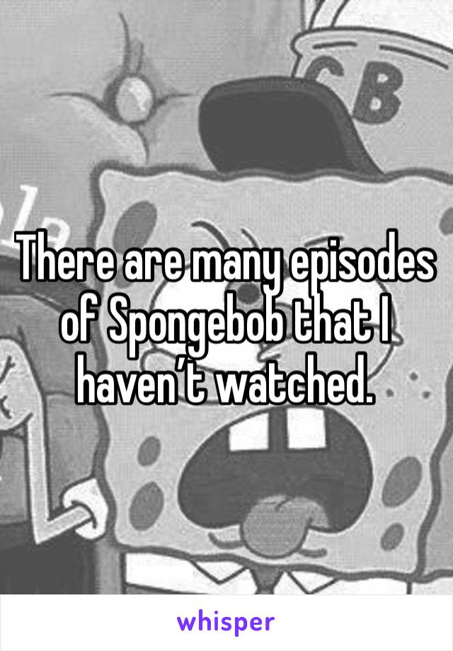 There are many episodes of Spongebob that I haven’t watched. 