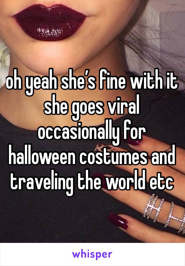 oh yeah she’s fine with it she goes viral occasionally for halloween costumes and traveling the world etc