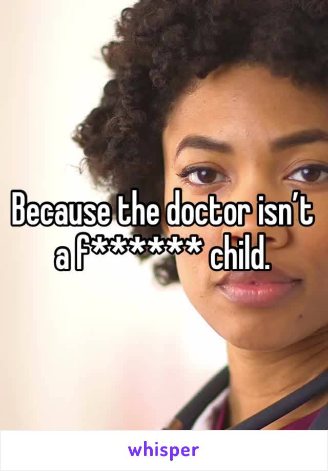 Because the doctor isn’t a f****** child.