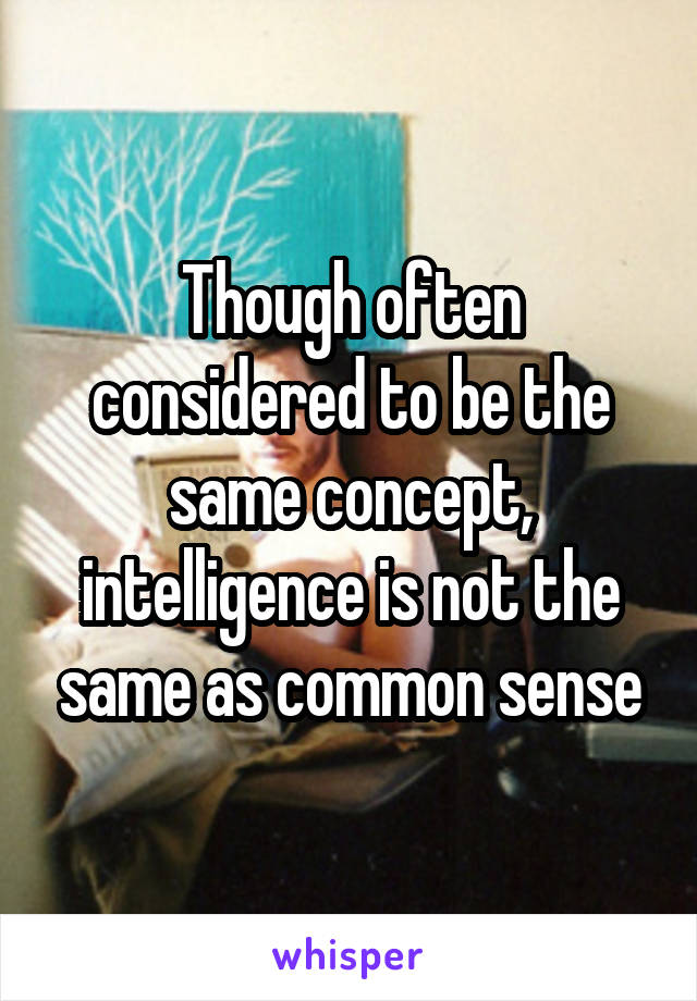 Though often considered to be the same concept, intelligence is not the same as common sense