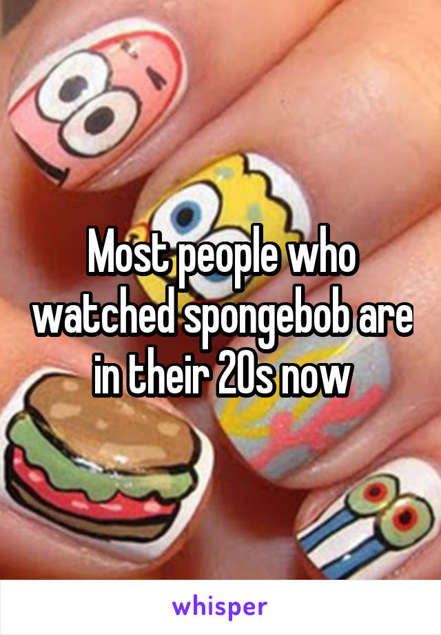 Most people who watched spongebob are in their 20s now