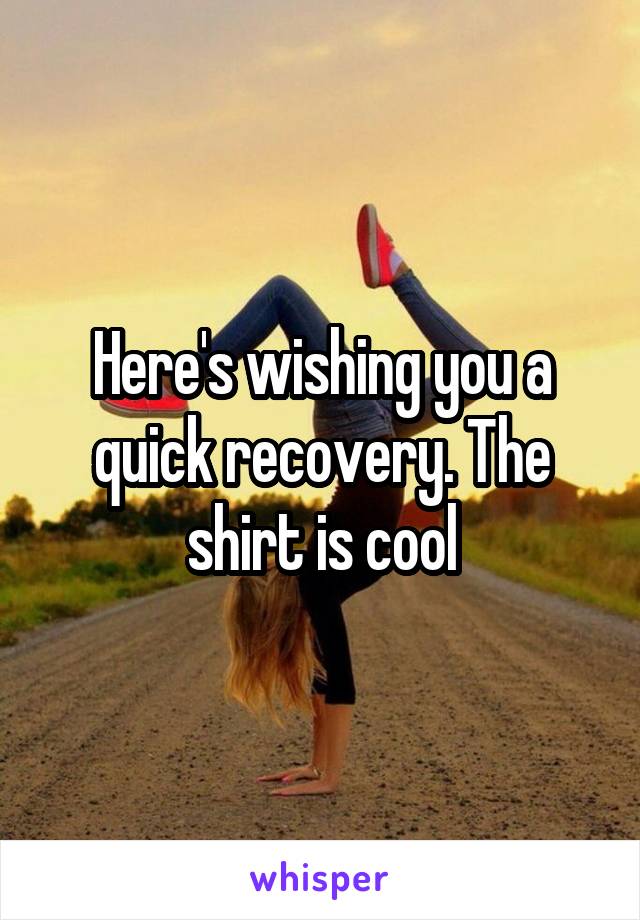 Here's wishing you a quick recovery. The shirt is cool