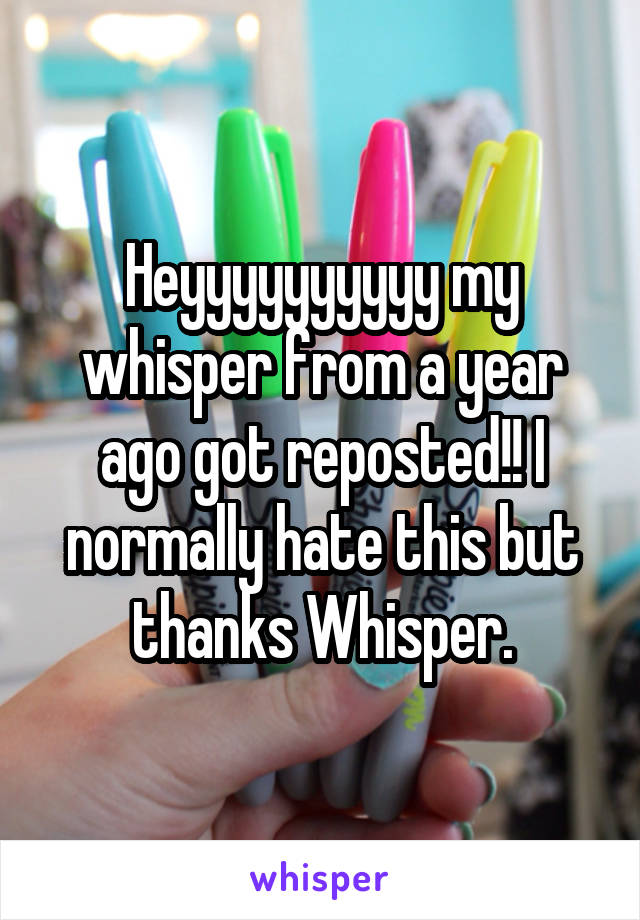 Heyyyyyyyyyy my whisper from a year ago got reposted!! I normally hate this but thanks Whisper.