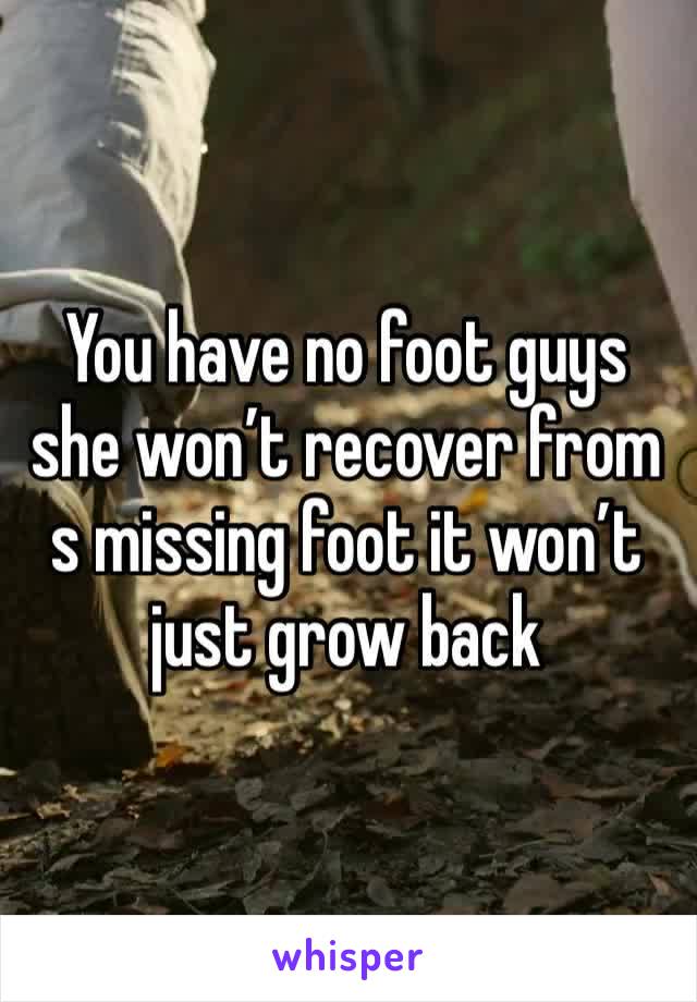 You have no foot guys she won’t recover from s missing foot it won’t just grow back