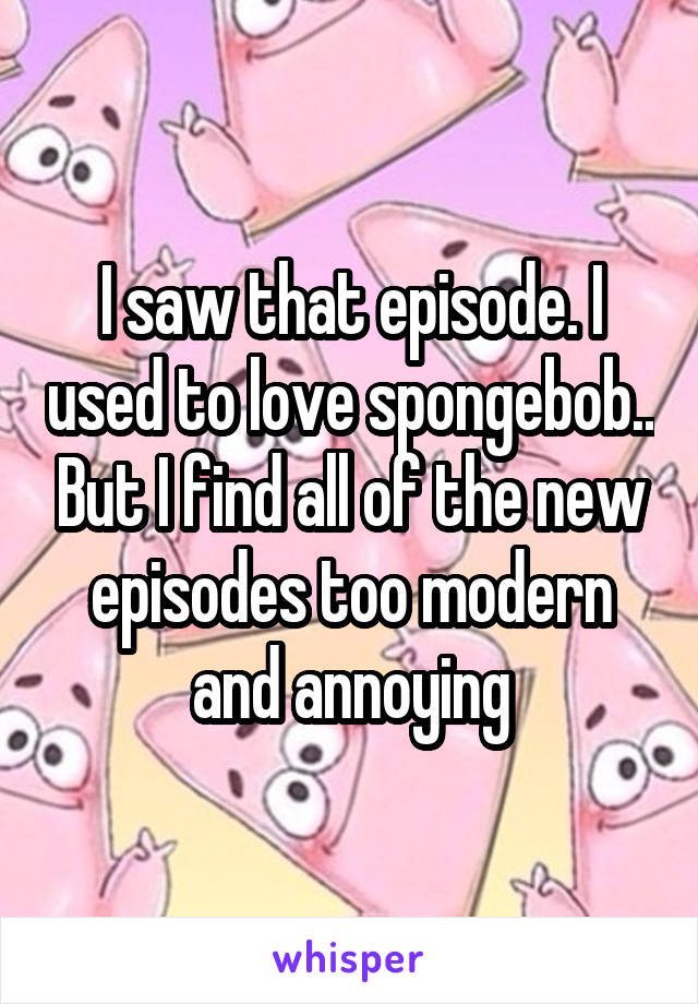 I saw that episode. I used to love spongebob.. But I find all of the new episodes too modern and annoying