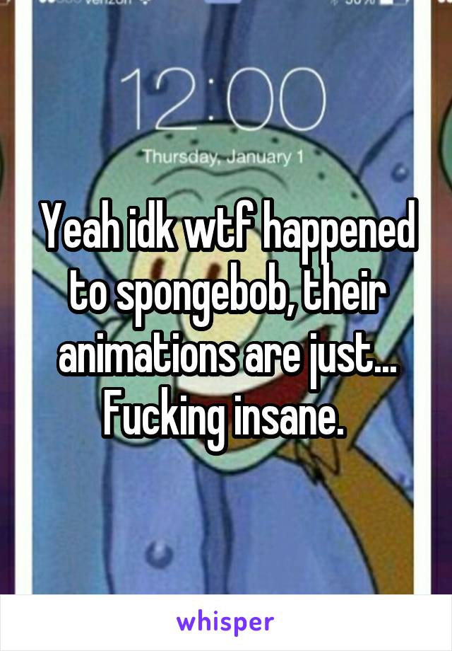 Yeah idk wtf happened to spongebob, their animations are just... Fucking insane. 