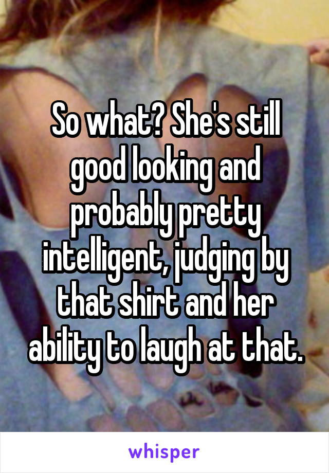 So what? She's still good looking and probably pretty intelligent, judging by that shirt and her ability to laugh at that.