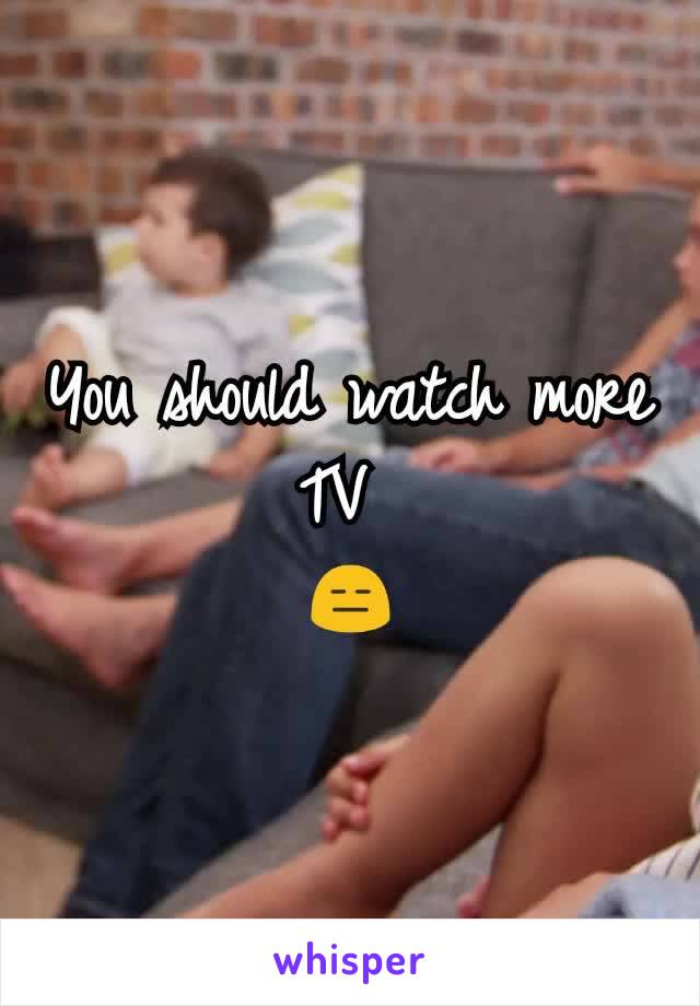 You should watch more TV 
😑