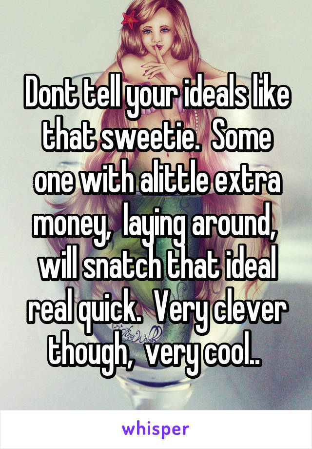 Dont tell your ideals like that sweetie.  Some one with alittle extra money,  laying around,  will snatch that ideal real quick.  Very clever though,  very cool.. 