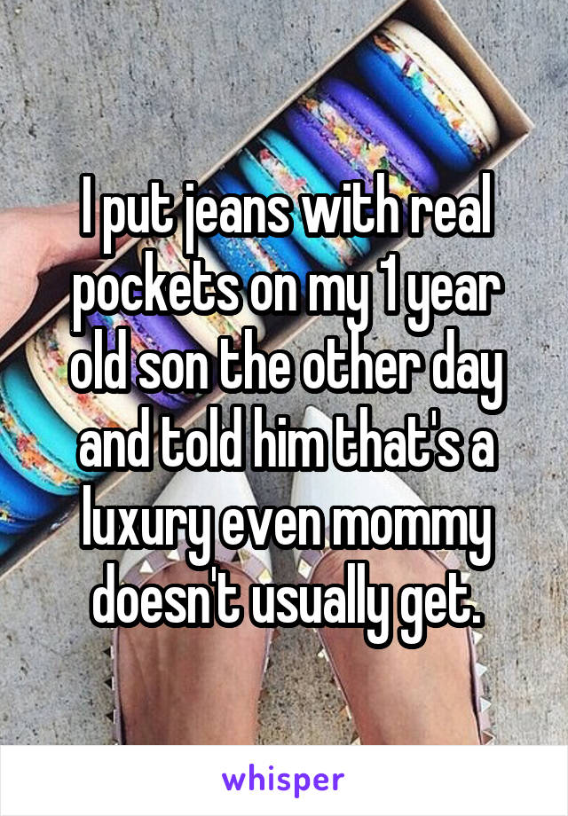 I put jeans with real pockets on my 1 year old son the other day and told him that's a luxury even mommy doesn't usually get.